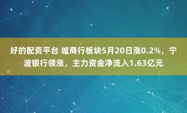 好的配资平台 城商行板块5月20日涨0.2%，宁波银行领涨，主力资金净流入1.63亿元