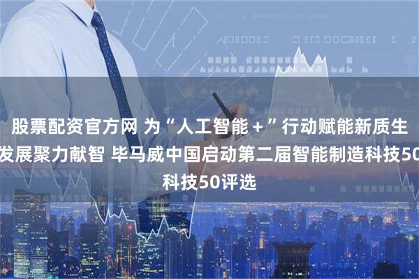 股票配资官方网 为“人工智能＋”行动赋能新质生产力发展聚力献智 毕马威中国启动第二届智能制造科技50评选