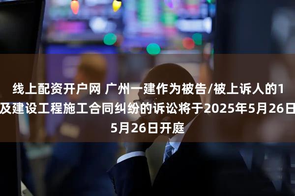 线上配资开户网 广州一建作为被告/被上诉人的1起涉及建设工程施工合同纠纷的诉讼将于2025年5月26日开庭