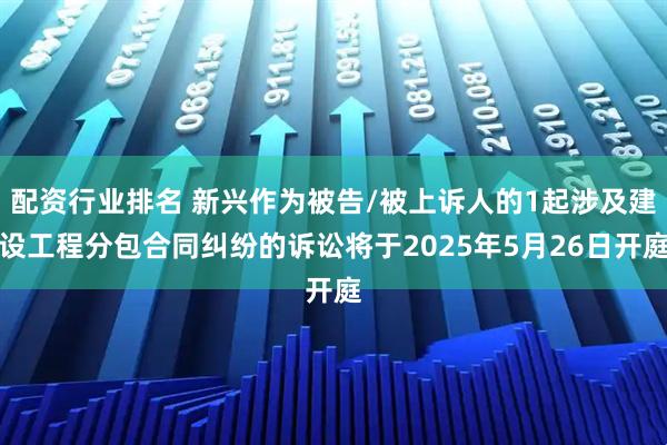配资行业排名 新兴作为被告/被上诉人的1起涉及建设工程分包合同纠纷的诉讼将于2025年5月26日开庭