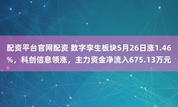 配资平台官网配资 数字孪生板块5月26日涨1.46%，科创信息领涨，主力资金净流入675.13万元