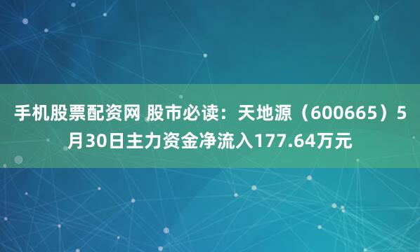 手机股票配资网 股市必读：天地源（600665）5月30日主力资金净流入177.64万元