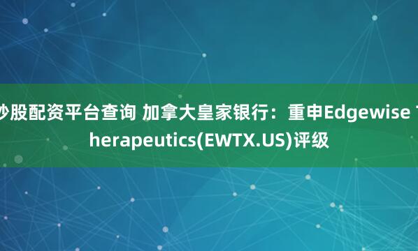 炒股配资平台查询 加拿大皇家银行：重申Edgewise Therapeutics(EWTX.US)评级