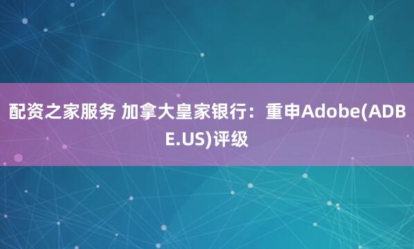 配资之家服务 加拿大皇家银行：重申Adobe(ADBE.US)评级