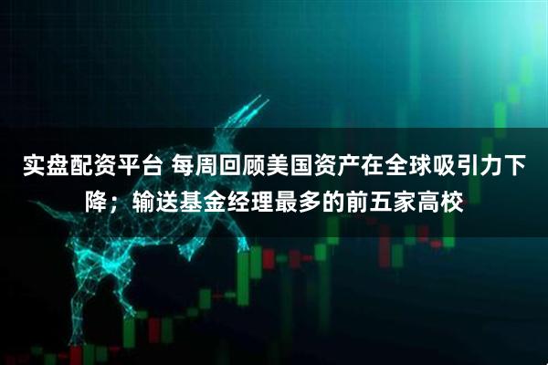 实盘配资平台 每周回顾美国资产在全球吸引力下降；输送基金经理最多的前五家高校