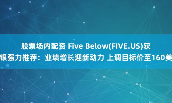 股票场内配资 Five Below(FIVE.US)获瑞银强力推荐：业绩增长迎新动力 上调目标价至160美元
