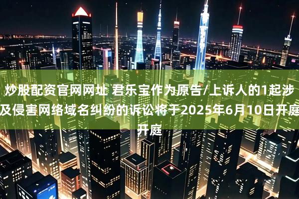 炒股配资官网网址 君乐宝作为原告/上诉人的1起涉及侵害网络域名纠纷的诉讼将于2025年6月10日开庭