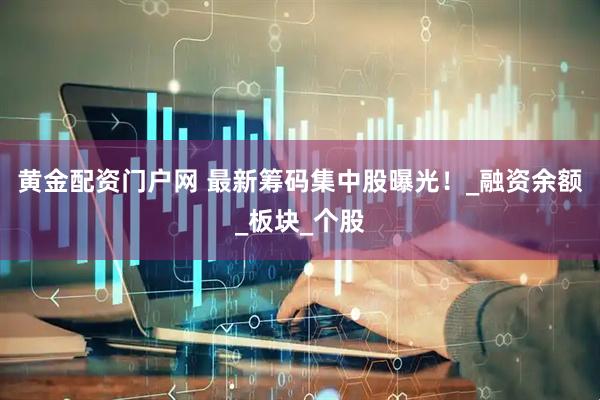 黄金配资门户网 最新筹码集中股曝光！_融资余额_板块_个股