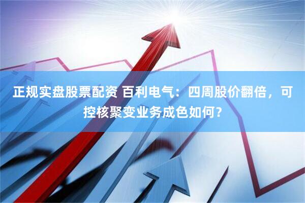 正规实盘股票配资 百利电气：四周股价翻倍，可控核聚变业务成色如何？