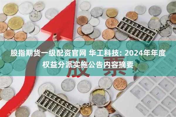 股指期货一级配资官网 华工科技: 2024年年度权益分派实施公告内容摘要