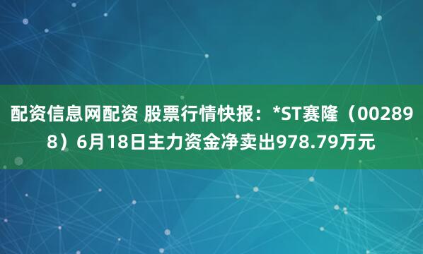 配资信息网配资 股票行情快报：*ST赛隆（002898）6月18日主力资金净卖出978.79万元