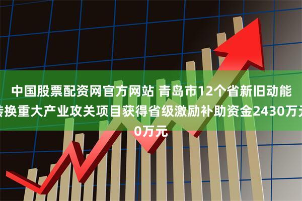 中国股票配资网官方网站 青岛市12个省新旧动能转换重大产业攻关项目获得省级激励补助资金2430万元