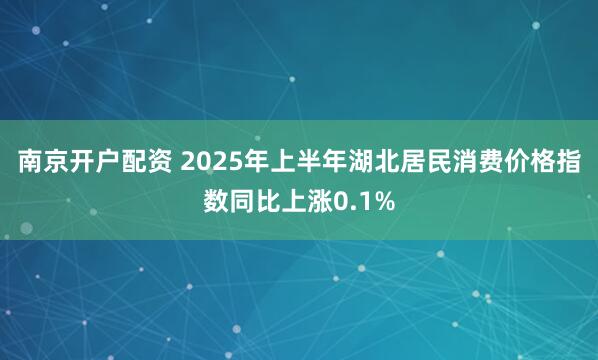南京开户配资 2025年上半年湖北居民消费价格指数同比上涨0.1%