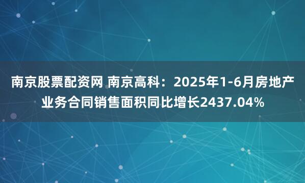 南京股票配资网 南京高科：2025年1-6月房地产业务合同销售面积同比增长2437.04%