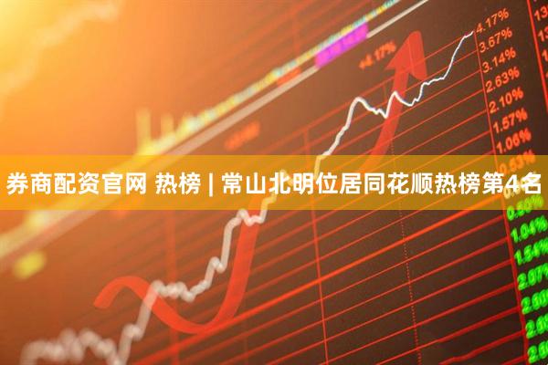 券商配资官网 热榜 | 常山北明位居同花顺热榜第4名