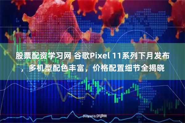 股票配资学习网 谷歌Pixel 11系列下月发布，多机型配色丰富，价格配置细节全揭晓